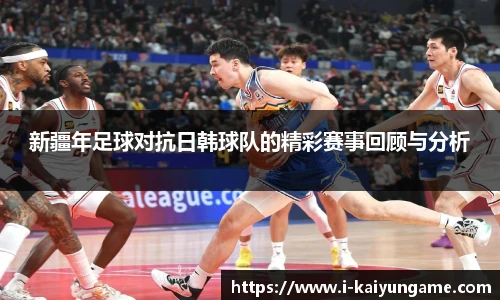 新疆年足球对抗日韩球队的精彩赛事回顾与分析
